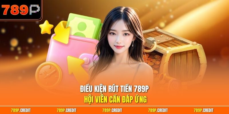 Điều kiện rút tiền 789P hội viên cần đáp ứng